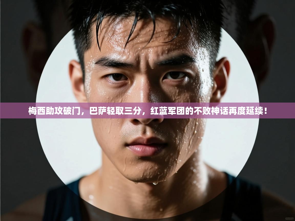 梅西助攻破门，巴萨轻取三分，红蓝军团的不败神话再度延续！  第2张