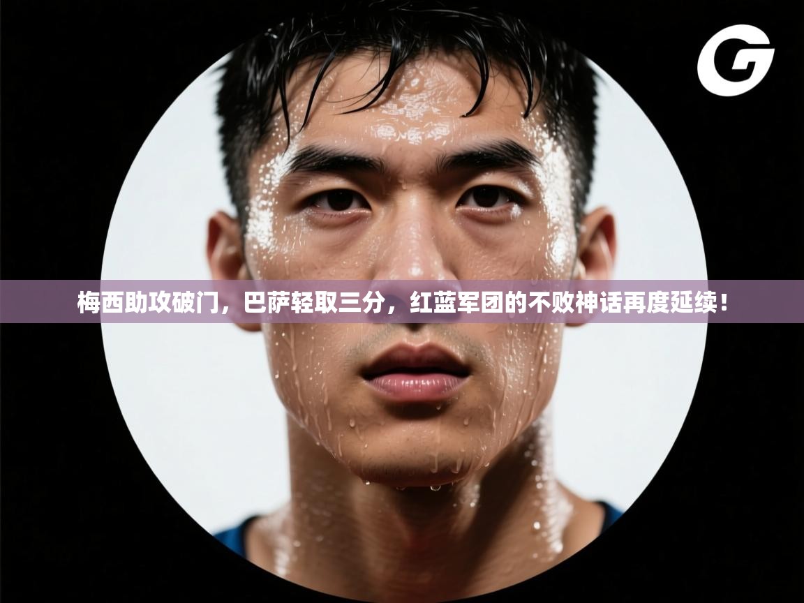 梅西助攻破门，巴萨轻取三分，红蓝军团的不败神话再度延续！  第1张