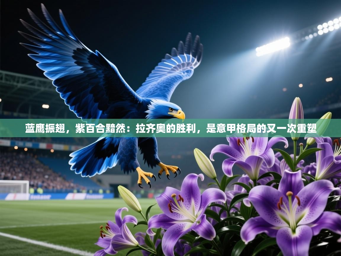 蓝鹰振翅，紫百合黯然：拉齐奥的胜利，是意甲格局的又一次重塑  第2张