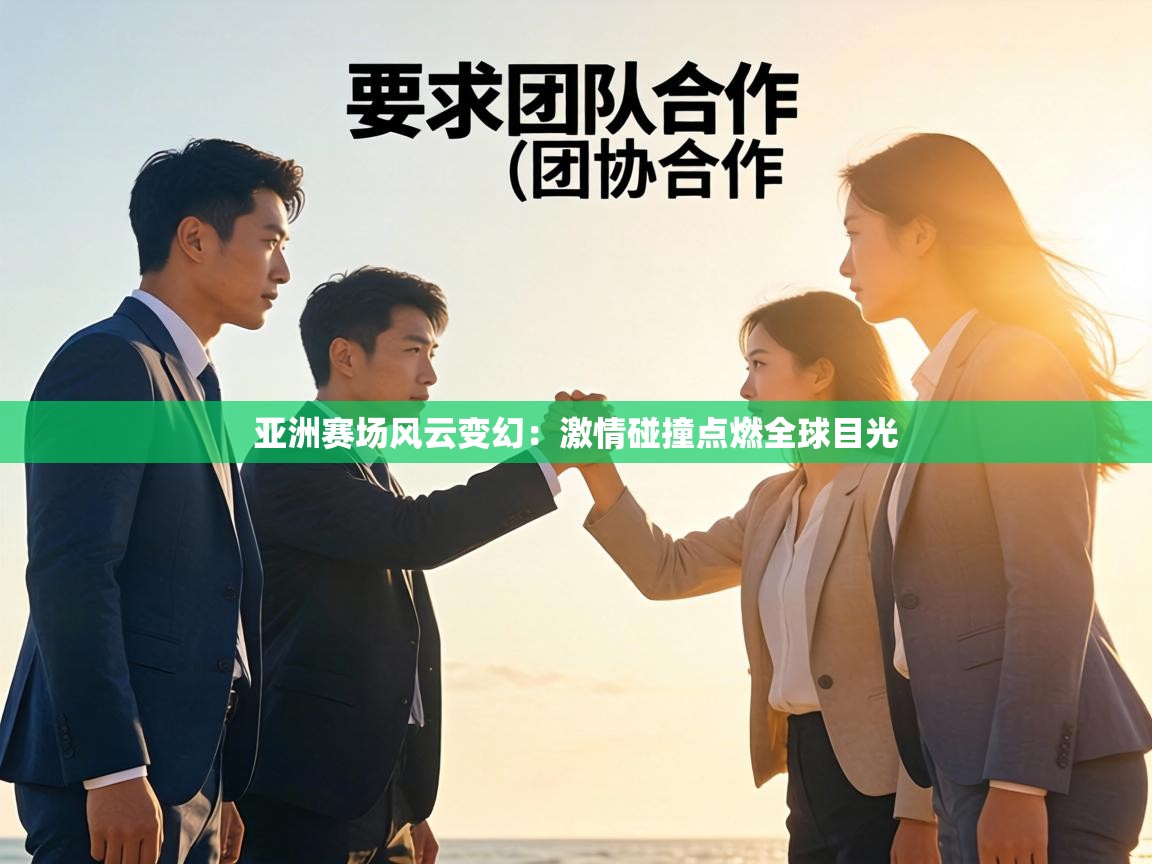 亚洲赛场风云变幻：激情碰撞点燃全球目光  第1张