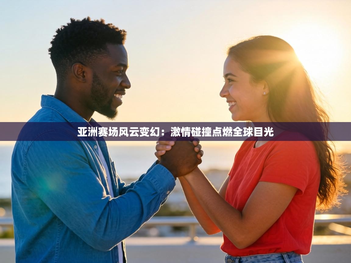 亚洲赛场风云变幻：激情碰撞点燃全球目光  第2张